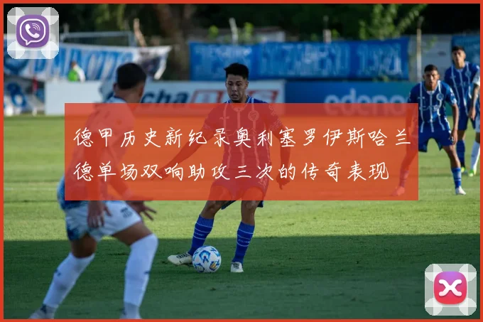德甲历史新纪录奥利塞罗伊斯哈兰德单场双响助攻三次的传奇表现