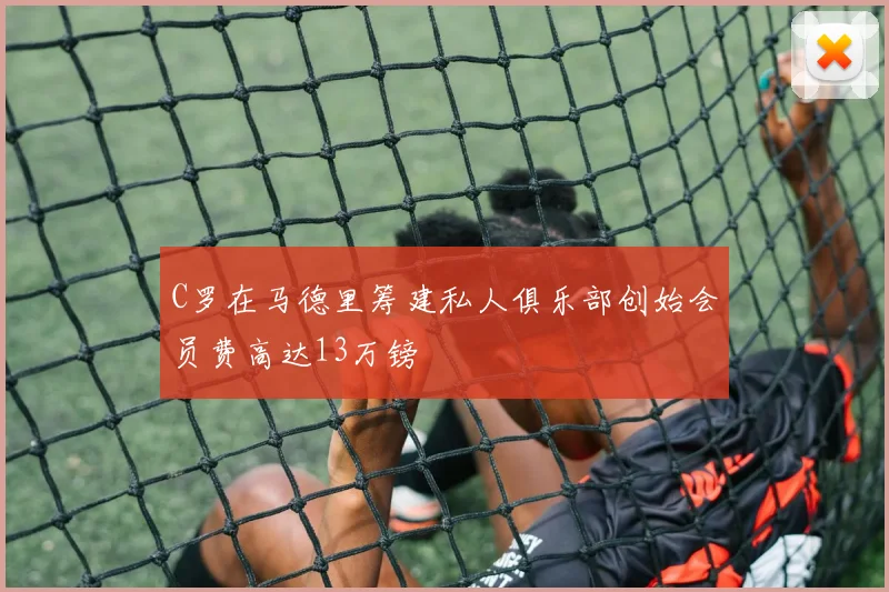 C罗在马德里筹建私人俱乐部创始会员费高达13万镑