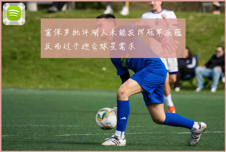 富保罗批评湖人未能发挥冠军底蕴反而过于迎合球星需求