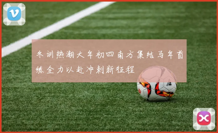 冬训热潮大年初四南方集结马年首练全力以赴冲刺新征程