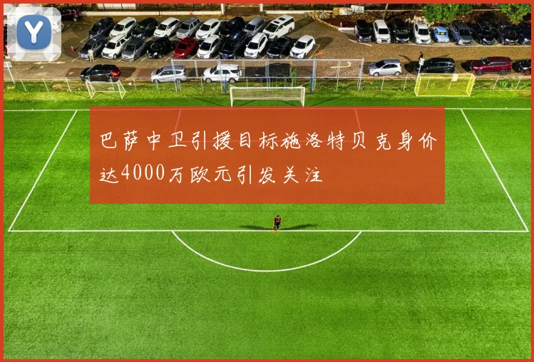 巴萨中卫引援目标施洛特贝克身价达4000万欧元引发关注