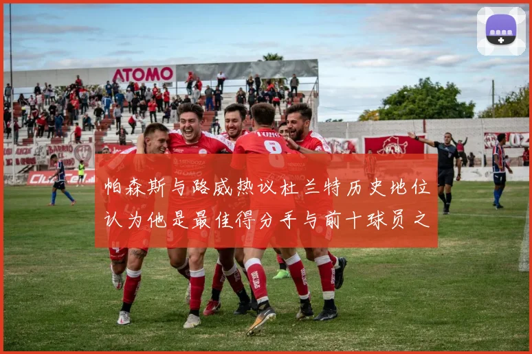 帕森斯与路威热议杜兰特历史地位认为他是最佳得分手与前十球员之一