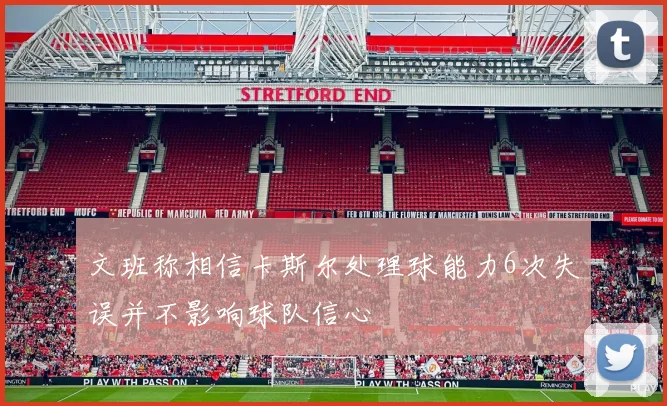 文班称相信卡斯尔处理球能力6次失误并不影响球队信心